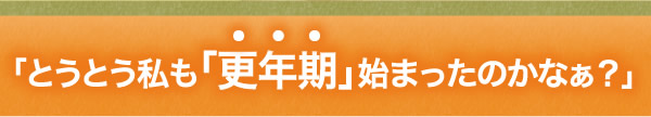 とうとう私も「更年期」が始まったのかなあ?